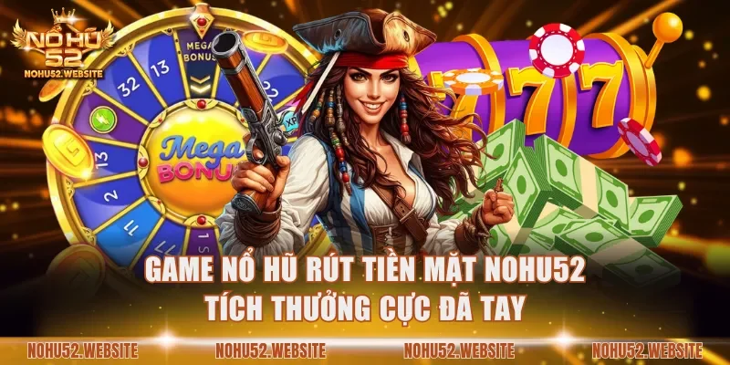 Game nổ hũ rút tiền mặt NOHU52 tích thưởng cực đã tay